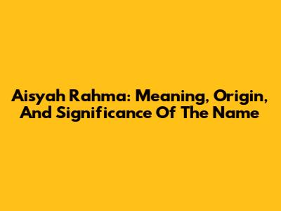Aisyah Rahma: Meaning, Origin, And Significance Of The Name