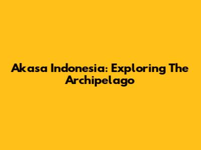 Akasa Indonesia: Exploring The Archipelago