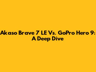 Akaso Brave 7 LE Vs. GoPro Hero 9: A Deep Dive