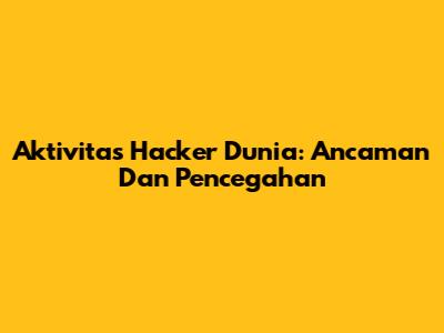 Aktivitas Hacker Dunia: Ancaman Dan Pencegahan