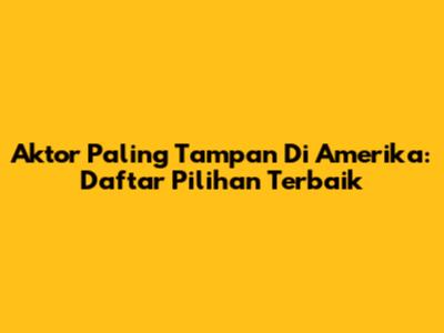 Aktor Paling Tampan Di Amerika: Daftar Pilihan Terbaik