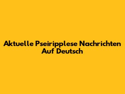 Aktuelle Pseiripplese Nachrichten Auf Deutsch