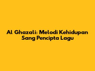 Al Ghazali: Melodi Kehidupan Sang Pencipta Lagu