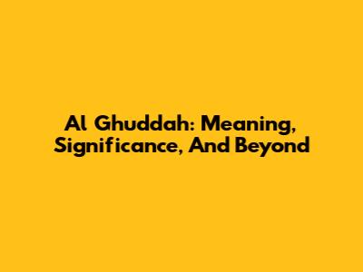 Al Ghuddah: Meaning, Significance, And Beyond