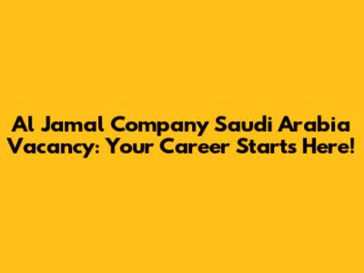 Al Jamal Company Saudi Arabia Vacancy: Your Career Starts Here!