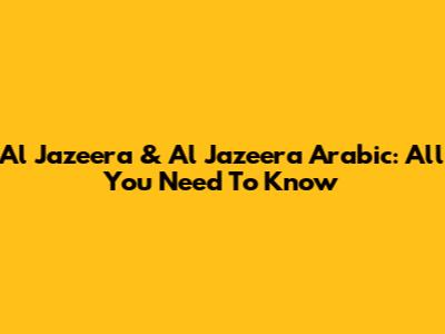 Al Jazeera & Al Jazeera Arabic: All You Need To Know