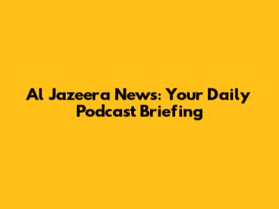 Al Jazeera News: Your Daily Podcast Briefing