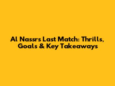 Al Nassr's Last Match: Thrills, Goals & Key Takeaways