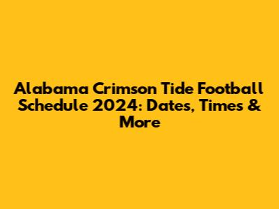 Alabama Crimson Tide Football Schedule 2024: Dates, Times & More