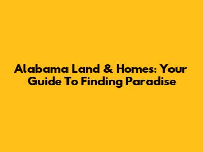 Alabama Land & Homes: Your Guide To Finding Paradise