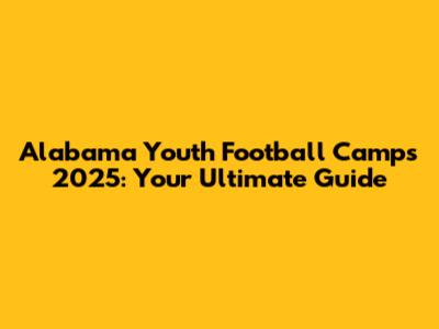 Alabama Youth Football Camps 2025: Your Ultimate Guide