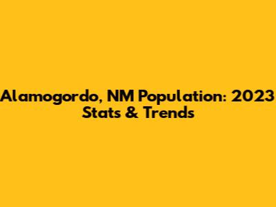Alamogordo, NM Population: 2023 Stats & Trends