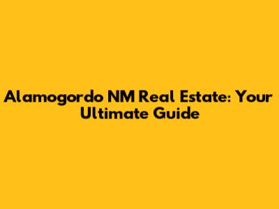 Alamogordo NM Real Estate: Your Ultimate Guide