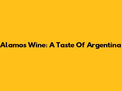 Alamos Wine: A Taste Of Argentina