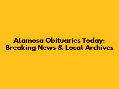 Alamosa Obituaries Today: Breaking News & Local Archives