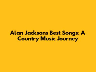 Alan Jackson's Best Songs: A Country Music Journey