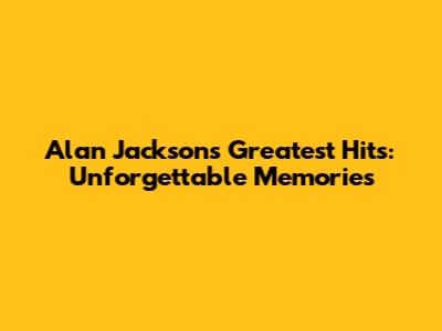 Alan Jackson's Greatest Hits: Unforgettable Memories