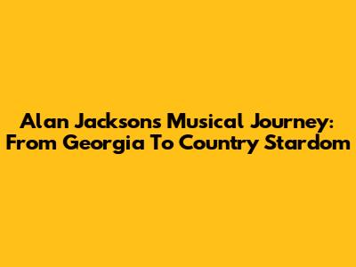 Alan Jackson's Musical Journey: From Georgia To Country Stardom
