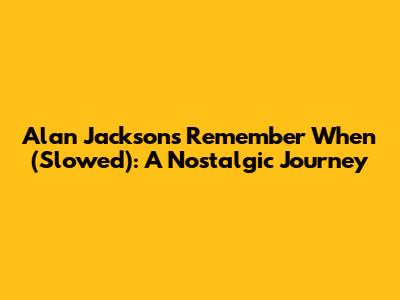 Alan Jackson's Remember When (Slowed): A Nostalgic Journey