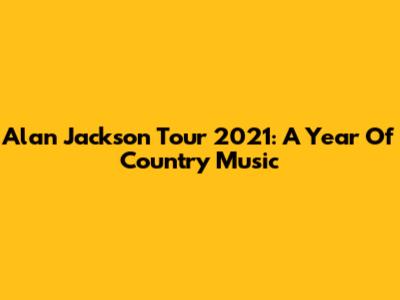 Alan Jackson Tour 2021: A Year Of Country Music