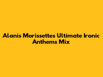 Alanis Morissette's Ultimate Ironic Anthems Mix