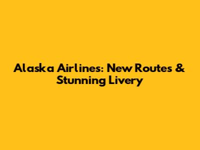 Alaska Airlines: New Routes & Stunning Livery
