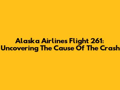 Alaska Airlines Flight 261: Uncovering The Cause Of The Crash