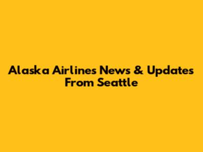 Alaska Airlines News & Updates From Seattle