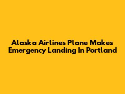 Alaska Airlines Plane Makes Emergency Landing In Portland