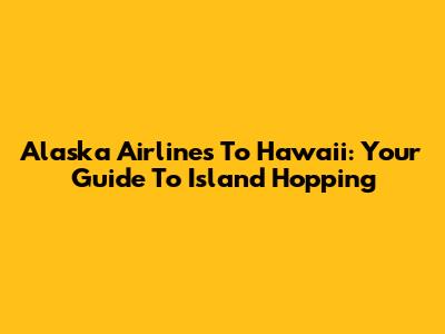 Alaska Airlines To Hawaii: Your Guide To Island Hopping