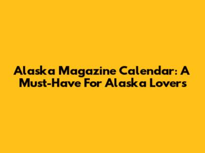 Alaska Magazine Calendar: A Must-Have For Alaska Lovers