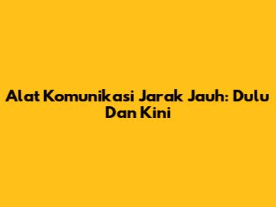 Alat Komunikasi Jarak Jauh: Dulu Dan Kini