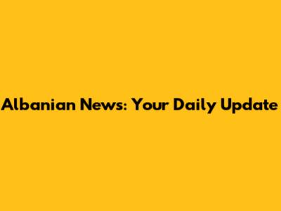 Albanian News: Your Daily Update