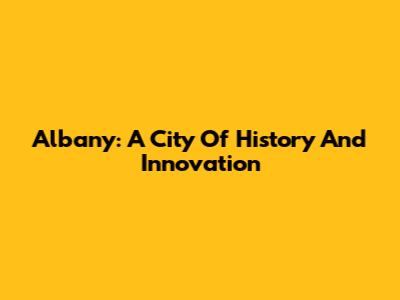Albany: A City Of History And Innovation