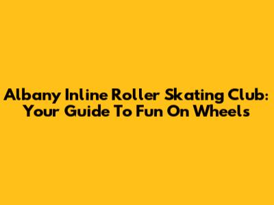 Albany Inline Roller Skating Club: Your Guide To Fun On Wheels
