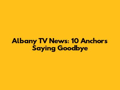 Albany TV News: 10 Anchors Saying Goodbye