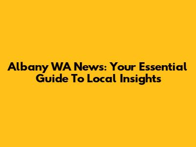Albany WA News: Your Essential Guide To Local Insights