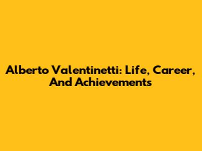 Alberto Valentinetti: Life, Career, And Achievements