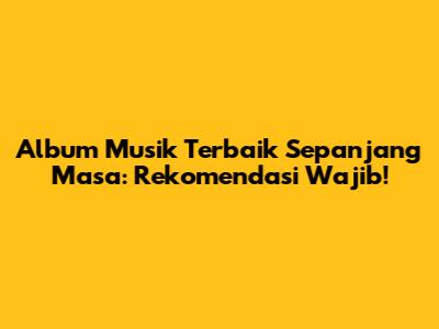 Album Musik Terbaik Sepanjang Masa: Rekomendasi Wajib!