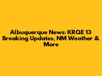 Albuquerque News: KRQE 13 Breaking Updates, NM Weather & More