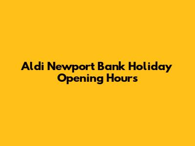 Aldi Newport Bank Holiday Opening Hours
