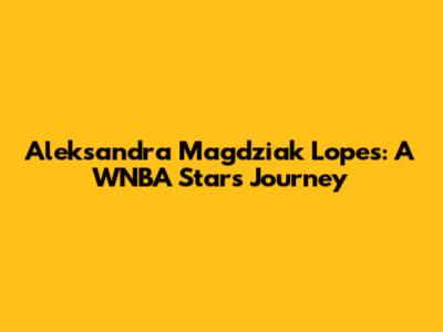 Aleksandra Magdziak Lopes: A WNBA Star's Journey