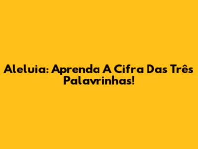 Aleluia: Aprenda A Cifra Das Três Palavrinhas!