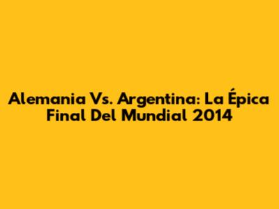 Alemania Vs. Argentina: La Épica Final Del Mundial 2014