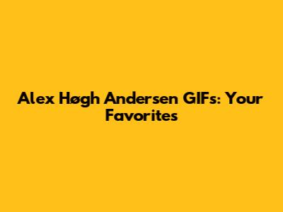 Alex Høgh Andersen GIFs: Your Favorites