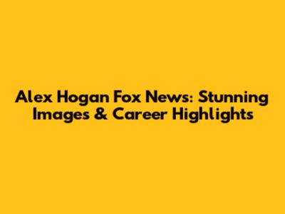 Alex Hogan Fox News: Stunning Images & Career Highlights