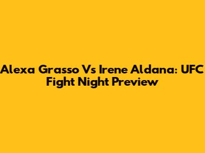 Alexa Grasso Vs Irene Aldana: UFC Fight Night Preview