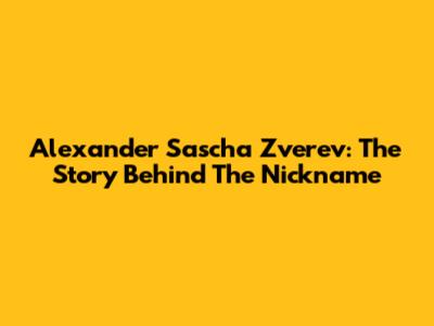 Alexander "Sascha" Zverev: The Story Behind The Nickname