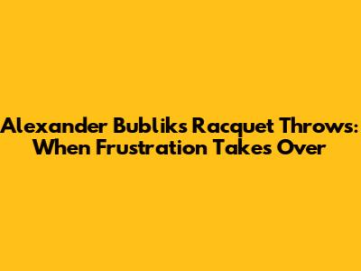 Alexander Bublik's Racquet Throws: When Frustration Takes Over