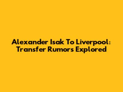 Alexander Isak To Liverpool: Transfer Rumors Explored